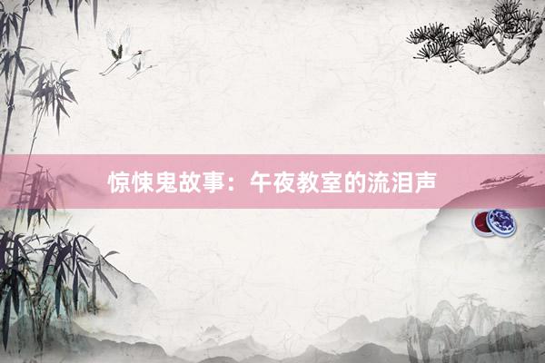 惊悚鬼故事:午夜教室的流泪声