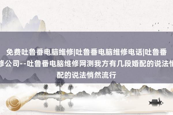 免费吐鲁番电脑维修|吐鲁番电脑维修电话|吐鲁番电脑维修公司--吐鲁番电脑维修网测我方有几段婚配的说法悄然流行