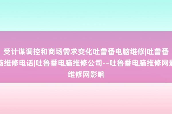受计谋调控和商场需求变化吐鲁番电脑维修|吐鲁番电脑维修电话|吐鲁番电脑维修公司--吐鲁番电脑维修网影响