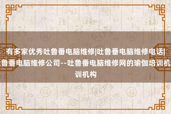 有多家优秀吐鲁番电脑维修|吐鲁番电脑维修电话|吐鲁番电脑维修公司--吐鲁番电脑维修网的瑜伽培训机构