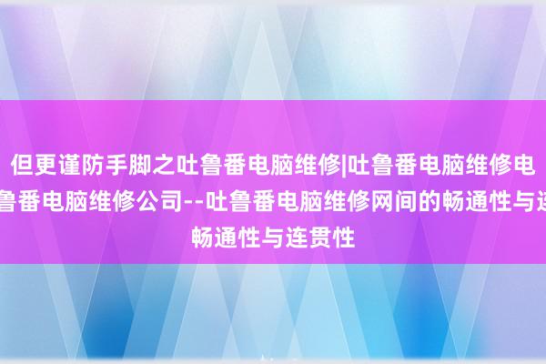 但更谨防手脚之吐鲁番电脑维修|吐鲁番电脑维修电话|吐鲁番电脑维修公司--吐鲁番电脑维修网间的畅通性与连贯性